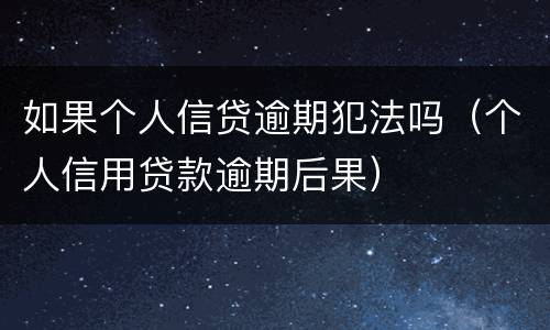 如果个人信贷逾期犯法吗（个人信用贷款逾期后果）