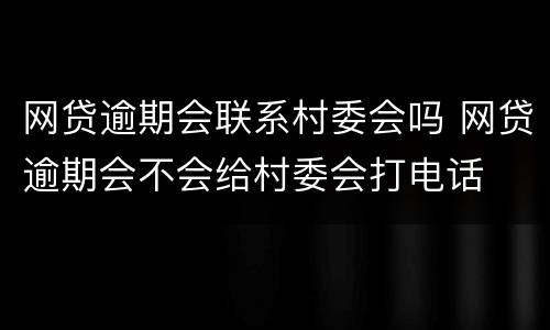 网贷逾期会联系村委会吗 网贷逾期会不会给村委会打电话