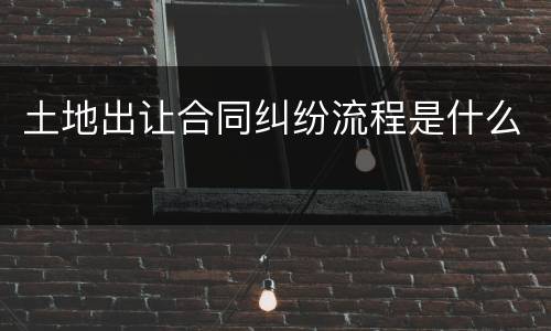 土地出让合同纠纷流程是什么