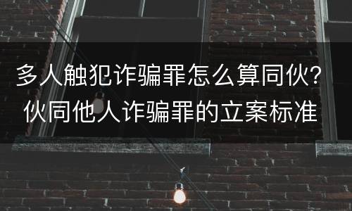 多人触犯诈骗罪怎么算同伙？ 伙同他人诈骗罪的立案标准