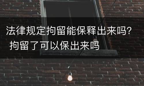 法律规定拘留能保释出来吗？ 拘留了可以保出来吗
