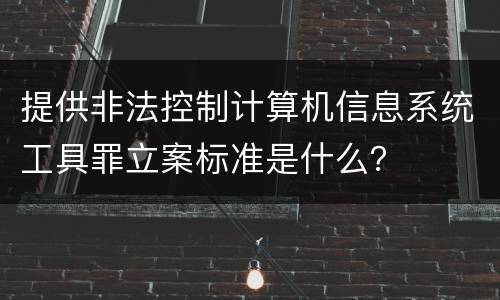 提供非法控制计算机信息系统工具罪立案标准是什么？