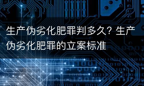 生产伪劣化肥罪判多久? 生产伪劣化肥罪的立案标准