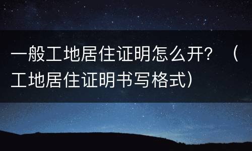 一般工地居住证明怎么开？（工地居住证明书写格式）