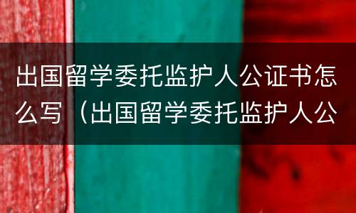 出国留学委托监护人公证书怎么写（出国留学委托监护人公证书怎么写的）