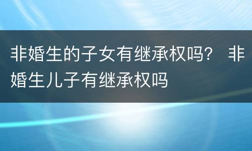 非婚生的子女有继承权吗？ 非婚生儿子有继承权吗