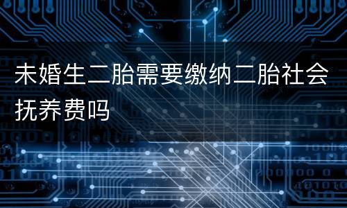 未婚生二胎需要缴纳二胎社会抚养费吗