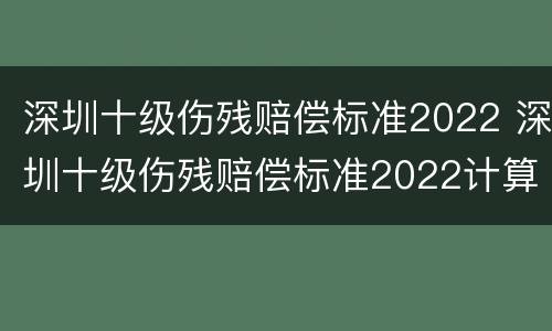 深圳十级伤残赔偿标准2022 深圳十级伤残赔偿标准2022计算