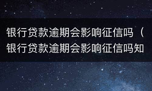 银行贷款逾期会影响征信吗（银行贷款逾期会影响征信吗知乎）