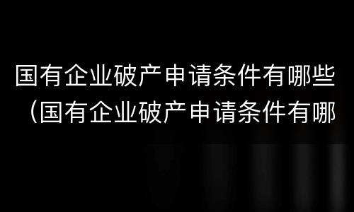 国有企业破产申请条件有哪些（国有企业破产申请条件有哪些规定）