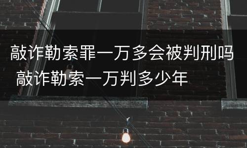 敲诈勒索罪一万多会被判刑吗 敲诈勒索一万判多少年