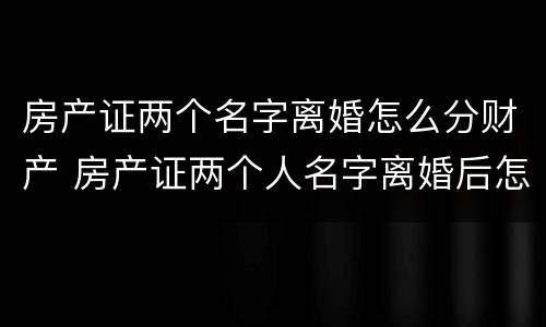 房产证两个名字离婚怎么分财产 房产证两个人名字离婚后怎么办