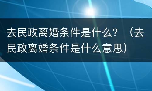 去民政离婚条件是什么？（去民政离婚条件是什么意思）