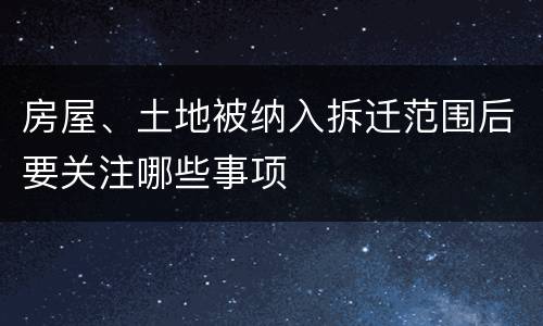 房屋、土地被纳入拆迁范围后要关注哪些事项