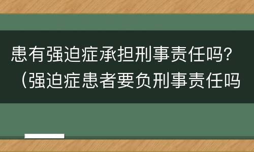 患有强迫症承担刑事责任吗？（强迫症患者要负刑事责任吗）