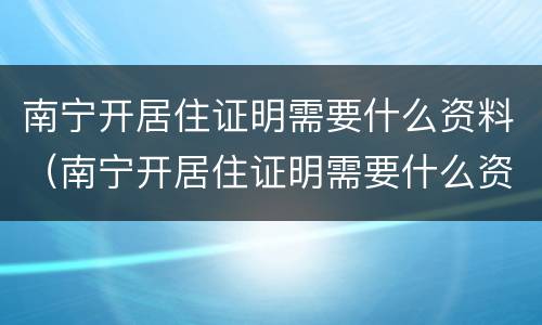 南宁开居住证明需要什么资料（南宁开居住证明需要什么资料和手续）