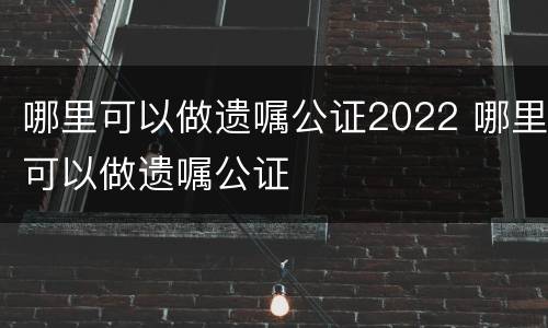 哪里可以做遗嘱公证2022 哪里可以做遗嘱公证