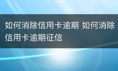 如何消除信用卡逾期 如何消除信用卡逾期征信