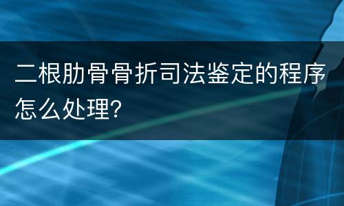 二根肋骨骨折司法鉴定的程序怎么处理？