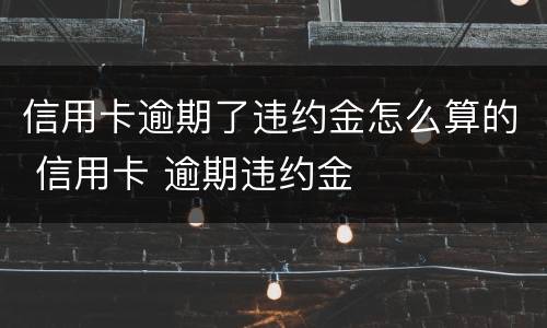 信用卡逾期了违约金怎么算的 信用卡 逾期违约金