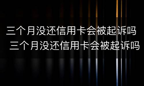三个月没还信用卡会被起诉吗 三个月没还信用卡会被起诉吗知乎