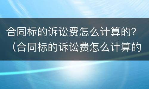 合同标的诉讼费怎么计算的？（合同标的诉讼费怎么计算的呢）