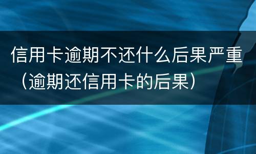 信用卡逾期不还什么后果严重（逾期还信用卡的后果）