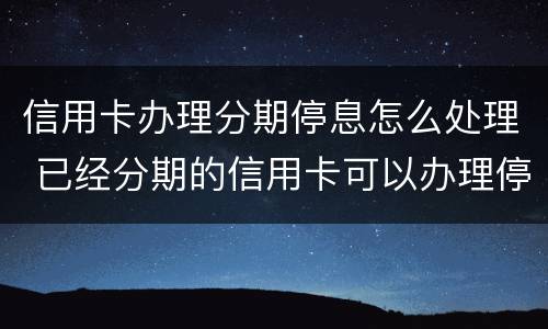 信用卡办理分期停息怎么处理 已经分期的信用卡可以办理停息挂账吗?