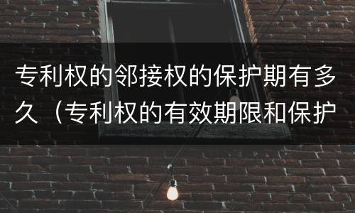 专利权的邻接权的保护期有多久（专利权的有效期限和保护期限）