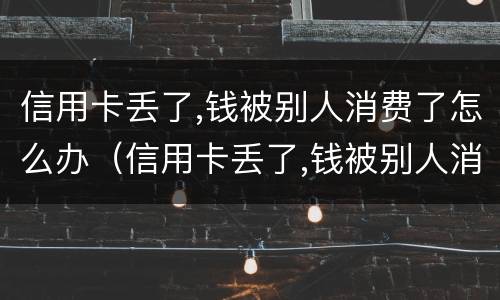信用卡丢了,钱被别人消费了怎么办（信用卡丢了,钱被别人消费了怎么办呢）