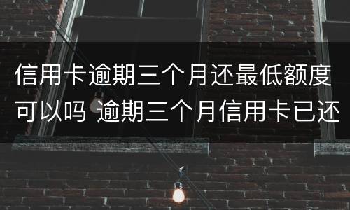 信用卡逾期三个月还最低额度可以吗 逾期三个月信用卡已还清最低