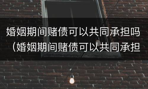 婚姻期间赌债可以共同承担吗（婚姻期间赌债可以共同承担吗）