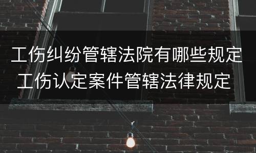 工伤纠纷管辖法院有哪些规定 工伤认定案件管辖法律规定