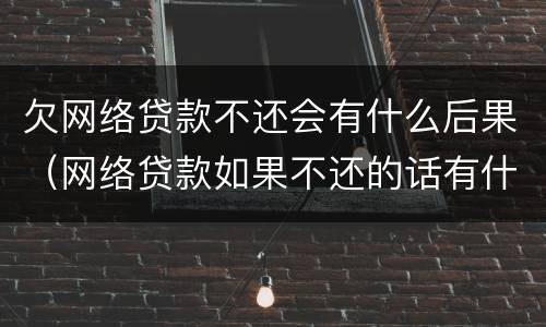 欠网络贷款不还会有什么后果（网络贷款如果不还的话有什么后果）
