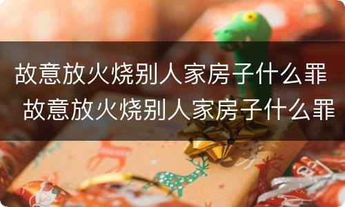 故意放火烧别人家房子什么罪 故意放火烧别人家房子什么罪名