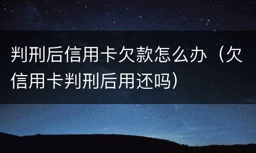 判刑后信用卡欠款怎么办（欠信用卡判刑后用还吗）