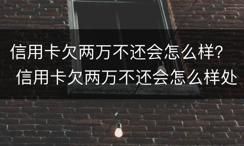 信用卡欠两万不还会怎么样？ 信用卡欠两万不还会怎么样处理