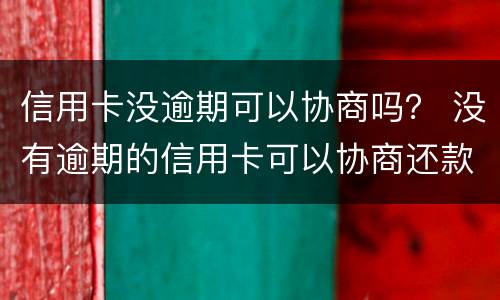 信用卡没逾期可以协商吗？ 没有逾期的信用卡可以协商还款吗