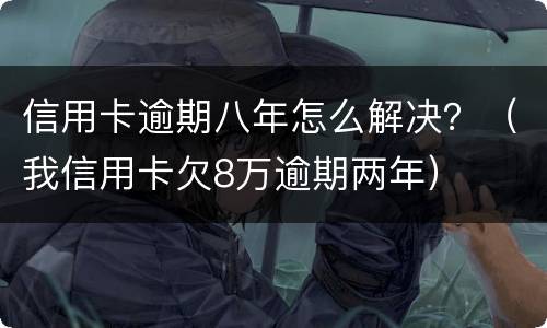 信用卡逾期八年怎么解决？（我信用卡欠8万逾期两年）