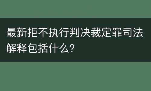 最新拒不执行判决裁定罪司法解释包括什么？