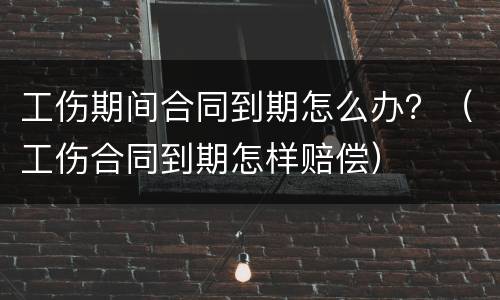工伤期间合同到期怎么办？（工伤合同到期怎样赔偿）