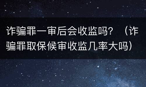 诈骗罪一审后会收监吗？（诈骗罪取保候审收监几率大吗）