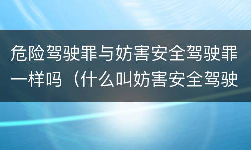 危险驾驶罪与妨害安全驾驶罪一样吗（什么叫妨害安全驾驶罪）