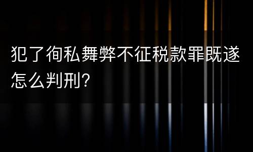 犯了徇私舞弊不征税款罪既遂怎么判刑?