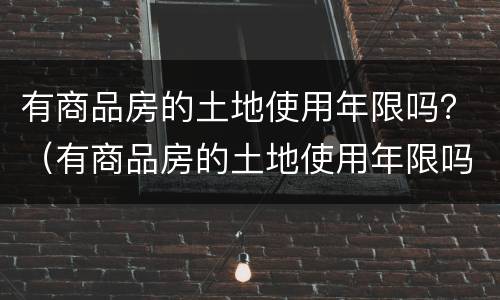 有商品房的土地使用年限吗？（有商品房的土地使用年限吗）
