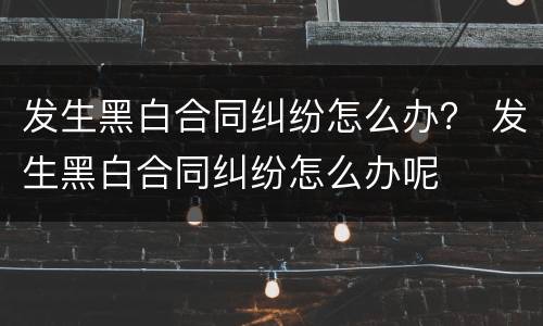 发生黑白合同纠纷怎么办？ 发生黑白合同纠纷怎么办呢