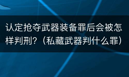 认定抢夺武器装备罪后会被怎样判刑?（私藏武器判什么罪）