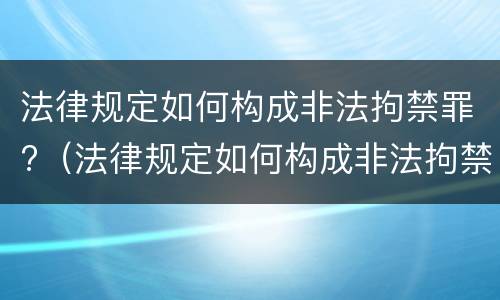 法律规定如何构成非法拘禁罪?（法律规定如何构成非法拘禁罪的）