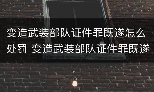 变造武装部队证件罪既遂怎么处罚 变造武装部队证件罪既遂怎么处罚