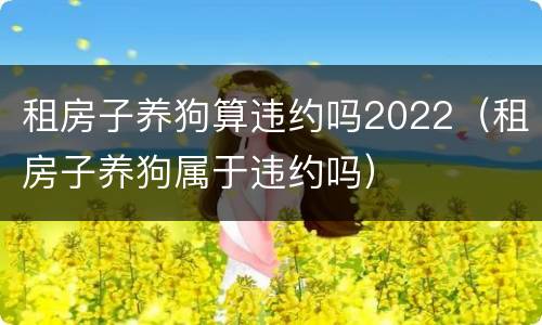 租房子养狗算违约吗2022（租房子养狗属于违约吗）